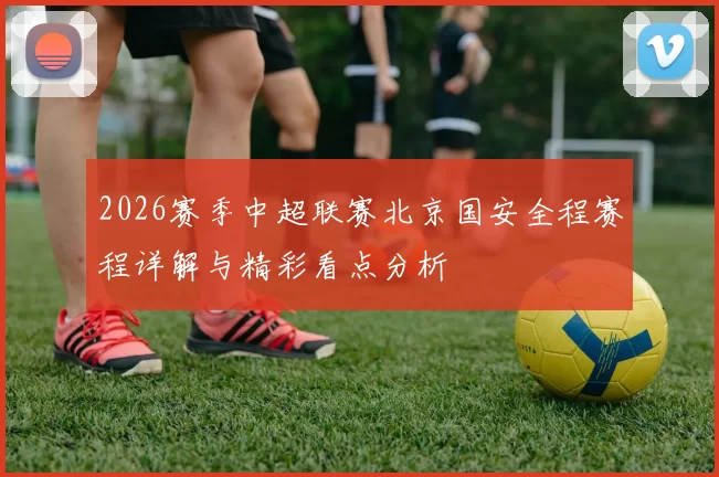 2026赛季中超联赛北京国安全程赛程详解与精彩看点分析