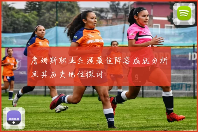 詹姆斯职业生涯最佳阵容成就分析及其历史地位探讨