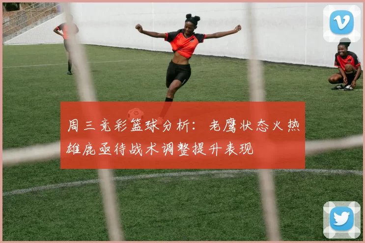 周三竞彩篮球分析：老鹰状态火热雄鹿亟待战术调整提升表现