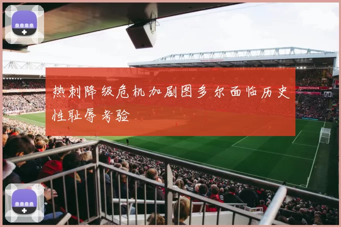 热刺降级危机加剧图多尔面临历史性耻辱考验