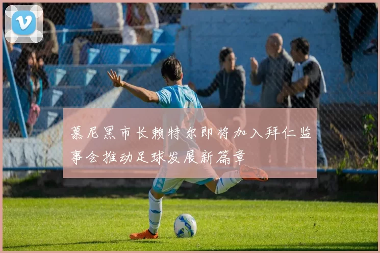慕尼黑市长赖特尔即将加入拜仁监事会推动足球发展新篇章