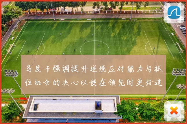 乌度卡强调提升逆境应对能力与抓住机会的决心以便在领先时更好追击对手