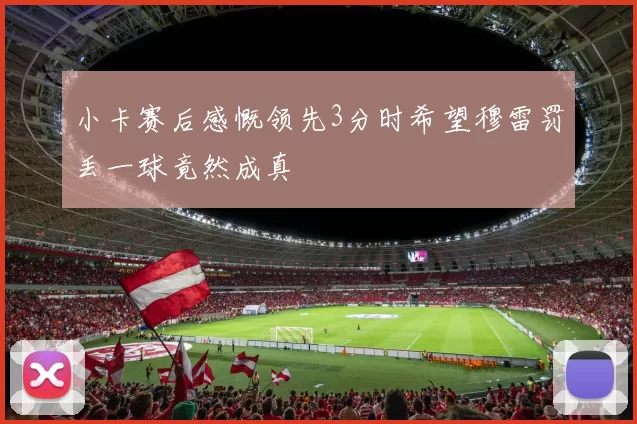 小卡赛后感慨领先3分时希望穆雷罚丢一球竟然成真