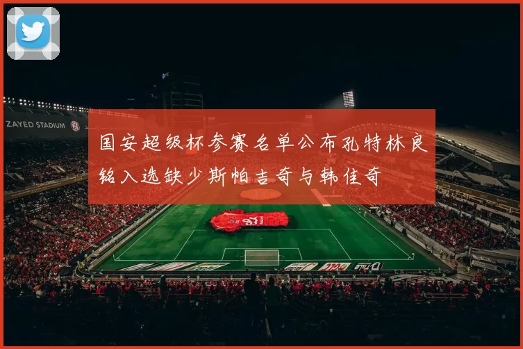 国安超级杯参赛名单公布孔特林良铭入选缺少斯帕吉奇与韩佳奇