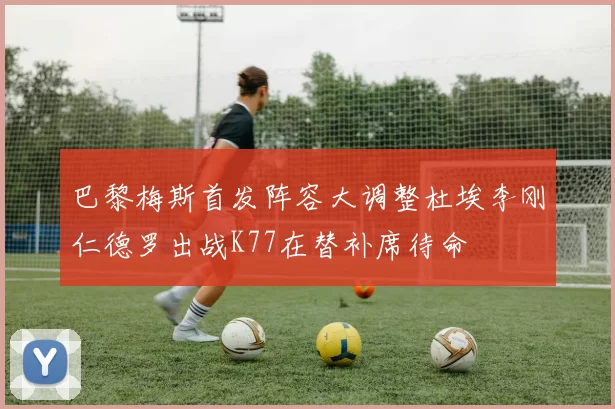 巴黎梅斯首发阵容大调整杜埃李刚仁德罗出战K77在替补席待命