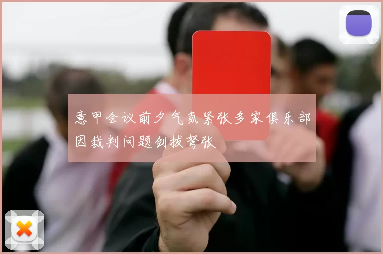 意甲会议前夕气氛紧张多家俱乐部因裁判问题剑拔弩张