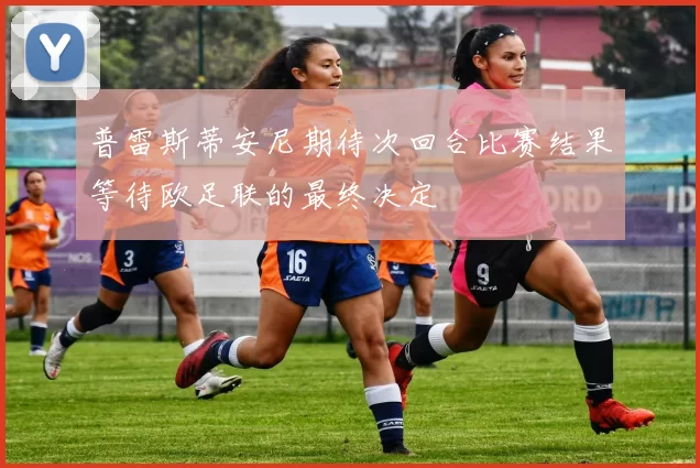 普雷斯蒂安尼期待次回合比赛结果等待欧足联的最终决定