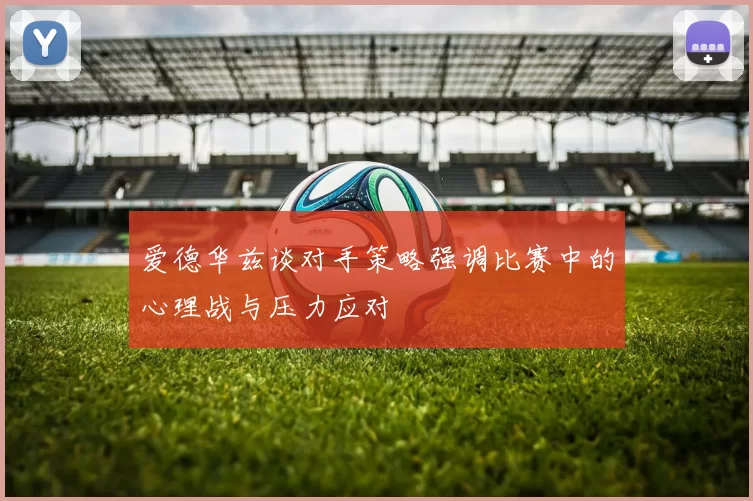 爱德华兹谈对手策略强调比赛中的心理战与压力应对