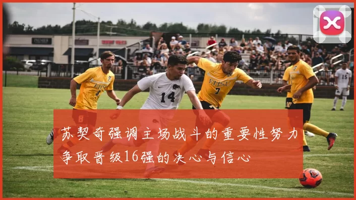 苏契奇强调主场战斗的重要性努力争取晋级16强的决心与信心