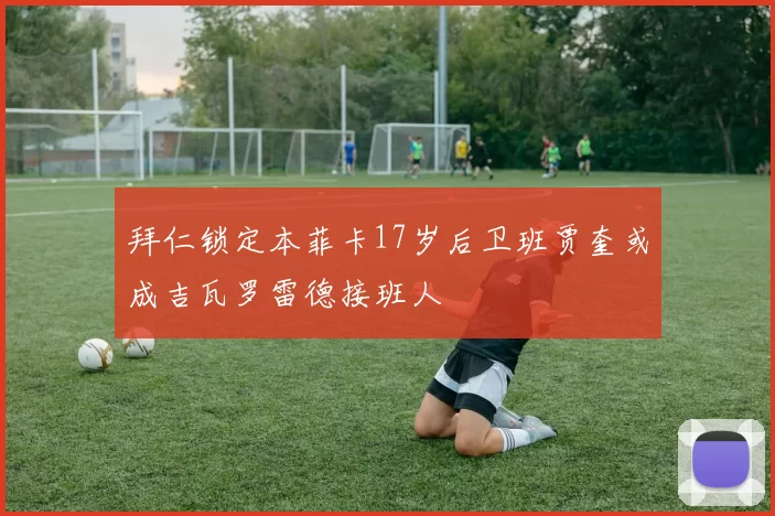拜仁锁定本菲卡17岁后卫班贾奎或成吉瓦罗雷德接班人