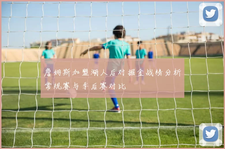 詹姆斯加盟湖人后对掘金战绩分析常规赛与季后赛对比