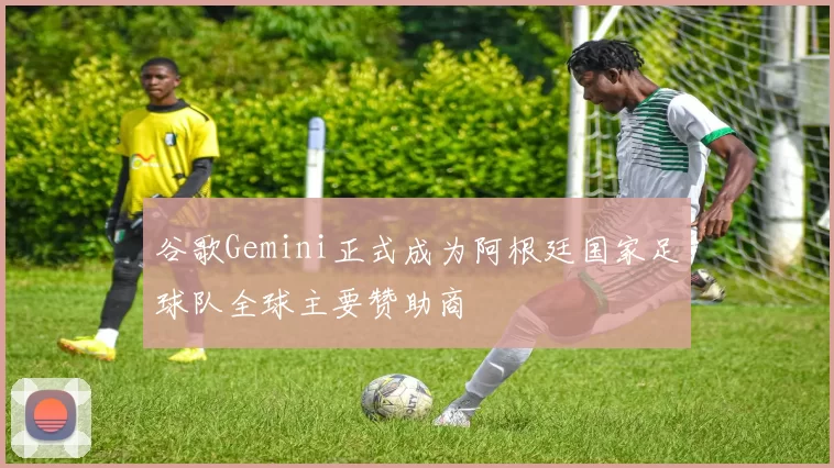 谷歌Gemini正式成为阿根廷国家足球队全球主要赞助商