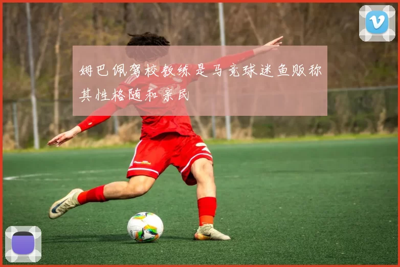 姆巴佩驾校教练是马竞球迷鱼贩称其性格随和亲民