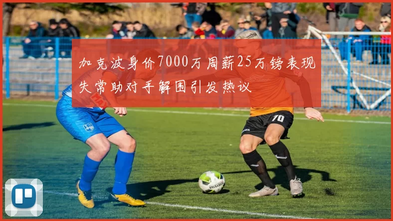 加克波身价7000万周薪25万镑表现失常助对手解围引发热议