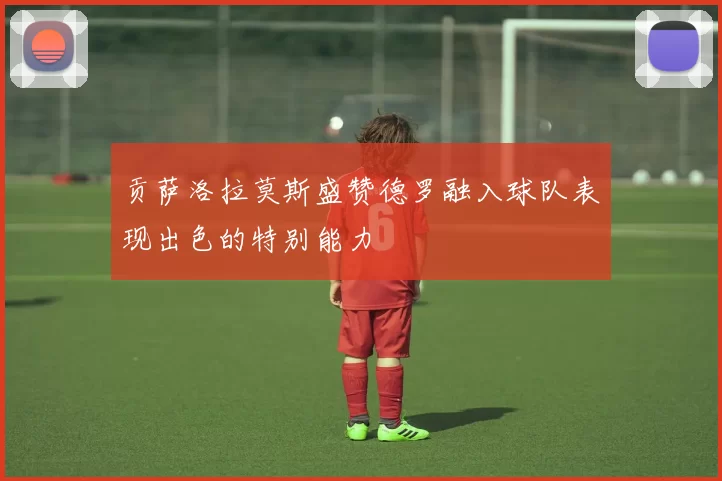 贡萨洛拉莫斯盛赞德罗融入球队表现出色的特别能力