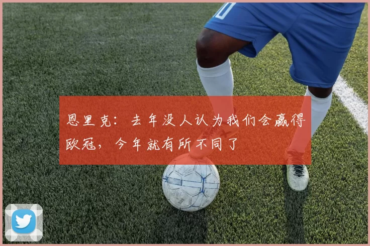 恩里克：去年没人认为我们会赢得欧冠，今年就有所不同了