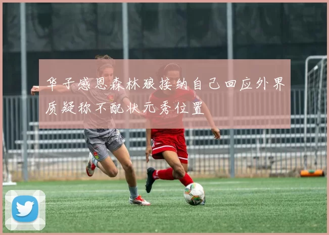 华子感恩森林狼接纳自己回应外界质疑称不配状元秀位置