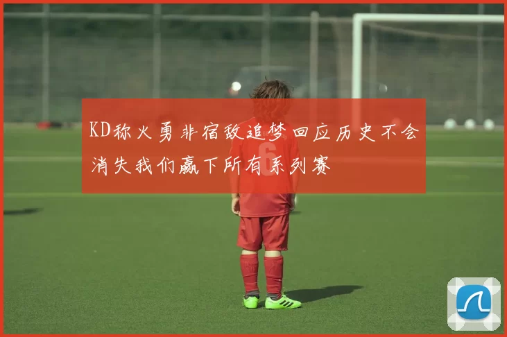 KD称火勇非宿敌追梦回应历史不会消失我们赢下所有系列赛