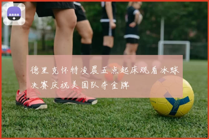 德里克怀特凌晨五点起床观看冰球决赛庆祝美国队夺金牌