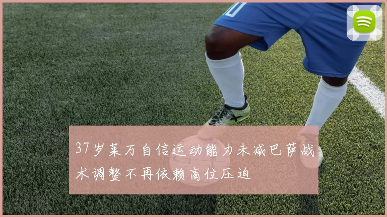 37岁莱万自信运动能力未减巴萨战术调整不再依赖高位压迫