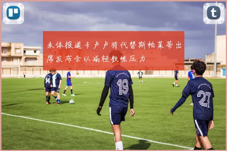 米体报道卡卢卢将代替斯帕莱蒂出席发布会以减轻教练压力