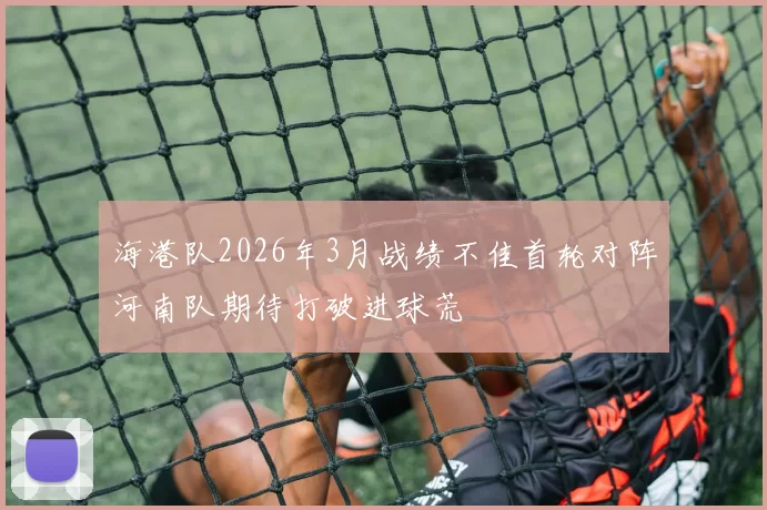 海港队2026年3月战绩不佳首轮对阵河南队期待打破进球荒