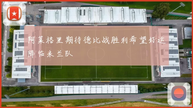 阿莱格里期待德比战胜利希望好运降临米兰队