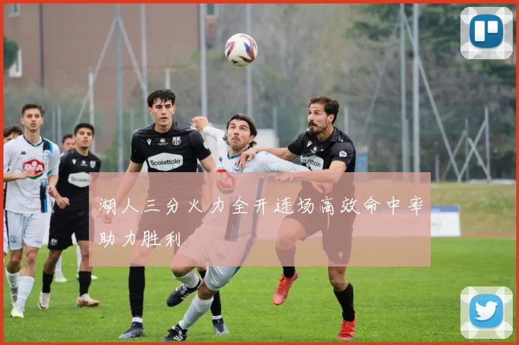 湖人三分火力全开连场高效命中率助力胜利
