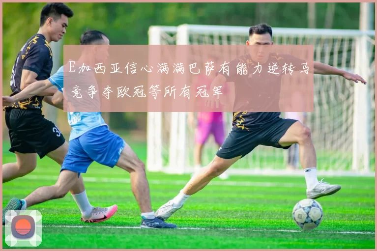 E加西亚信心满满巴萨有能力逆转马竞争夺欧冠等所有冠军