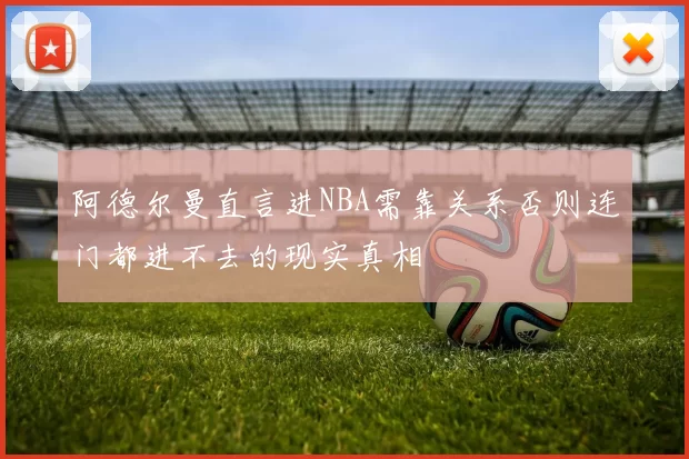 阿德尔曼直言进NBA需靠关系否则连门都进不去的现实真相