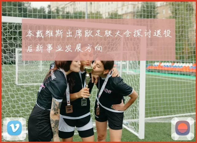 本戴维斯出席欧足联大会探讨退役后新事业发展方向